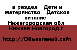  в раздел : Дети и материнство » Детское питание . Нижегородская обл.,Нижний Новгород г.